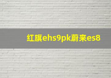 红旗ehs9pk蔚来es8