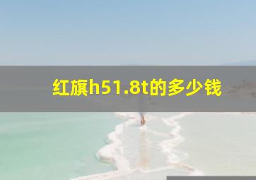 红旗h51.8t的多少钱