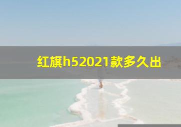 红旗h52021款多久出