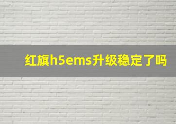 红旗h5ems升级稳定了吗