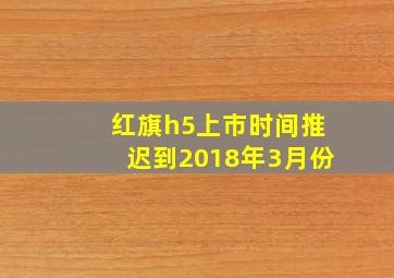 红旗h5上市时间推迟到2018年3月份