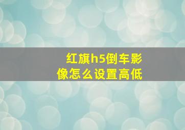 红旗h5倒车影像怎么设置高低