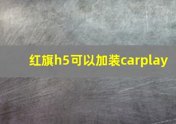 红旗h5可以加装carplay