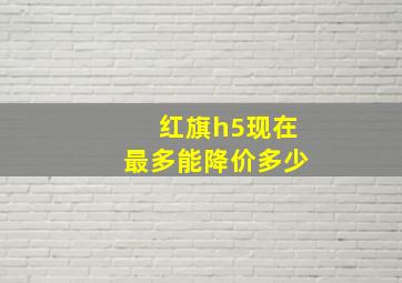 红旗h5现在最多能降价多少