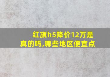 红旗h5降价12万是真的吗,哪些地区便宜点