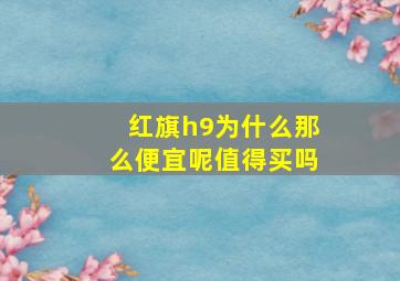 红旗h9为什么那么便宜呢值得买吗