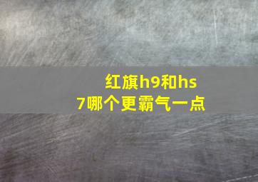 红旗h9和hs7哪个更霸气一点