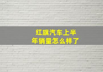 红旗汽车上半年销量怎么样了