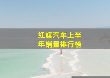 红旗汽车上半年销量排行榜