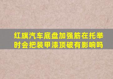 红旗汽车底盘加强筋在托举时会把装甲漆顶破有影响吗