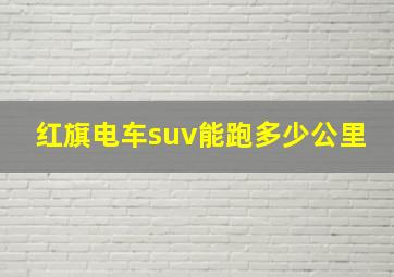 红旗电车suv能跑多少公里