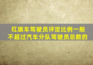 红旗车驾驶员评定比例一般不超过汽车分队驾驶员总数的