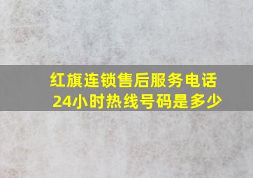 红旗连锁售后服务电话24小时热线号码是多少