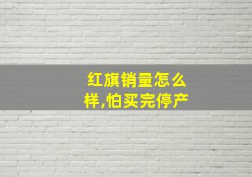 红旗销量怎么样,怕买完停产