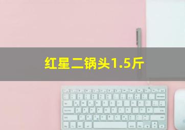 红星二锅头1.5斤