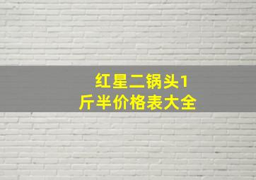 红星二锅头1斤半价格表大全