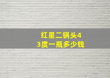 红星二锅头43度一瓶多少钱