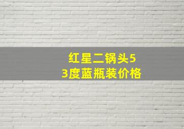 红星二锅头53度蓝瓶装价格