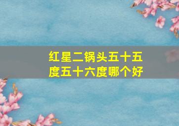 红星二锅头五十五度五十六度哪个好