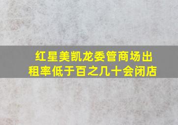 红星美凯龙委管商场出租率低于百之几十会闭店