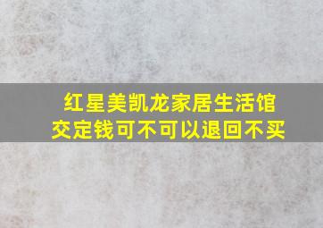 红星美凯龙家居生活馆交定钱可不可以退回不买