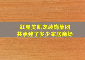 红星美凯龙装饰集团共承建了多少家居商场