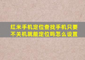 红米手机定位查找手机只要不关机就能定位吗怎么设置