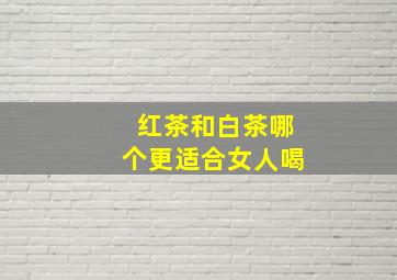 红茶和白茶哪个更适合女人喝