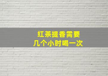 红茶提香需要几个小时喝一次