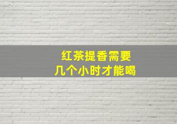 红茶提香需要几个小时才能喝