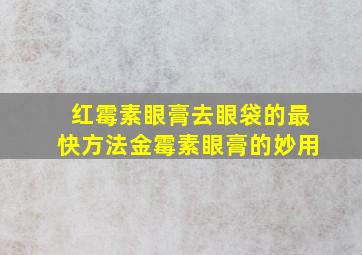 红霉素眼膏去眼袋的最快方法金霉素眼膏的妙用