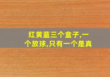 红黄蓝三个盒子,一个放球,只有一个是真