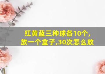 红黄蓝三种球各10个,放一个盒子,30次怎么放