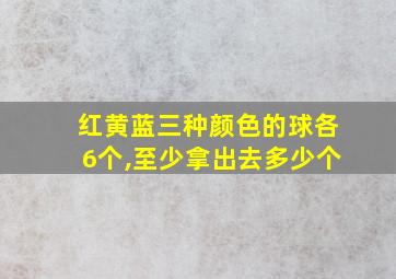 红黄蓝三种颜色的球各6个,至少拿出去多少个