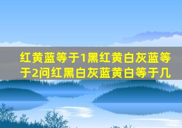 红黄蓝等于1黑红黄白灰蓝等于2问红黑白灰蓝黄白等于几