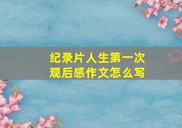 纪录片人生第一次观后感作文怎么写