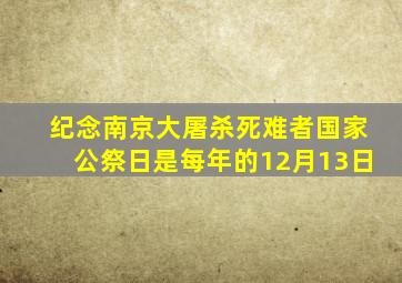 纪念南京大屠杀死难者国家公祭日是每年的12月13日