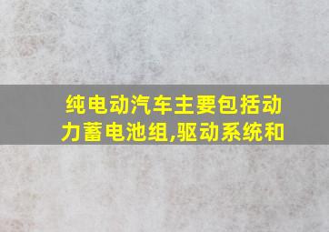 纯电动汽车主要包括动力蓄电池组,驱动系统和