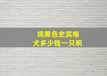 纯黑色史宾格犬多少钱一只啊