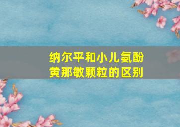 纳尔平和小儿氨酚黄那敏颗粒的区别