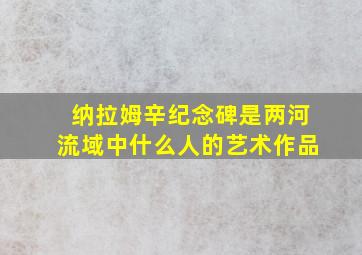 纳拉姆辛纪念碑是两河流域中什么人的艺术作品