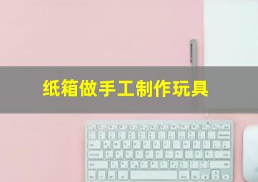 纸箱做手工制作玩具