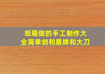 纸箱做的手工制作大全简单剑和盾牌和大刀