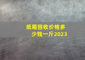 纸箱回收价格多少钱一斤2023