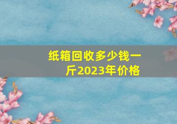 纸箱回收多少钱一斤2023年价格