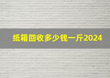 纸箱回收多少钱一斤2024