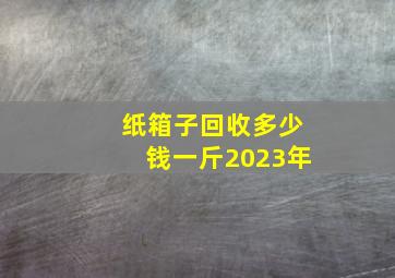 纸箱子回收多少钱一斤2023年