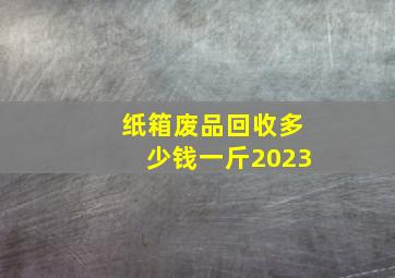 纸箱废品回收多少钱一斤2023