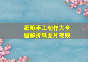 纸箱手工制作大全图解折纸图片视频