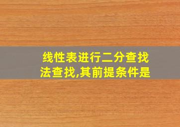 线性表进行二分查找法查找,其前提条件是